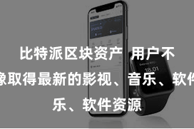 比特派区块资产  用户不仅好像取得最新的影视、音乐、软件资源