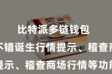 比特派多链钱包  用户还不错诞生行情提示、稽查商场行情等功能