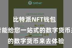 比特派NFT钱包  比特派皆能给您一站式的数字货币来去体验