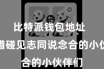 比特派钱包地址  你不错碰见志同说念合的小伙伴们