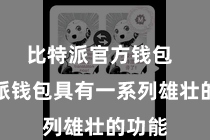 比特派官方钱包  比特派钱包具有一系列雄壮的功能